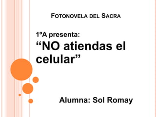 FOTONOVELA DEL SACRA

1ºA presenta:
“NO atiendas el
celular”


      Alumna: Sol Romay
 