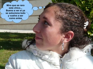 Mira que es raro este chico... Bueno a ver si ya se soluciona todo y vuelve a ser como antes 