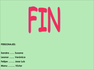FIN PERSONAJES: Sandra …… Susana  Leonor ….... Verónica  Felipe …….. Jose Luís Manu ……... Víctor 