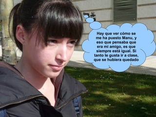Hay que ver cómo se me ha puesto Manu, y eso que pensaba que era mi amigo, es que siempre está igual. Si tanto le gusta ir a clase, que se hubiera quedado 
