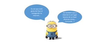 Eu sei que você
gosta de ficar aí
navegando na
internet...

Sei também que a
internet é um lugar
bacana de se fazer
diversas coisas...
Concorda...?

 