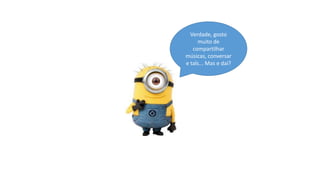 Verdade, gosto
muito de
compartilhar
músicas, conversar
e tals... Mas e daí?

 