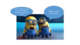 Isso aí, afinal de contas
né, em todo lugar a
educação é muito bem
vinda!

Kkkkkkk.... A mais
pura verdade!!!

 