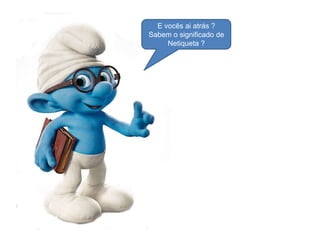 E vocês ai atrás ?
Sabem o significado de
Netiqueta ?

 