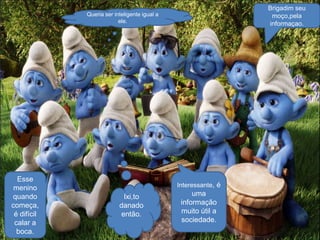 Brigadim seu
moço,pela
informaçao.

Queria ser inteligente igual a
ele.

Esse
menino
quando
começa,
é difícil
calar a
boca.

Interessante, é

Ixi,to
danado
então.

uma
informação
muito útil a
sociedade.

 