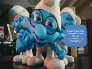 E você ai que esta
me vendo. Como
anda se
comportando na
internet????

 