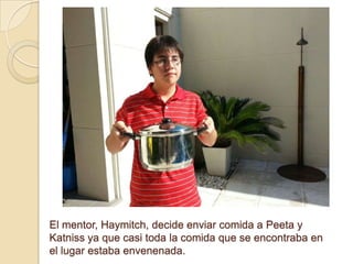 El mentor, Haymitch, decide enviar comida a Peeta y
Katniss ya que casi toda la comida que se encontraba en
el lugar estaba envenenada.

 