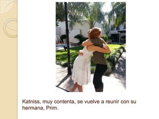 Katniss, muy contenta, se vuelve a reunir con su
hermana, Prim.

 