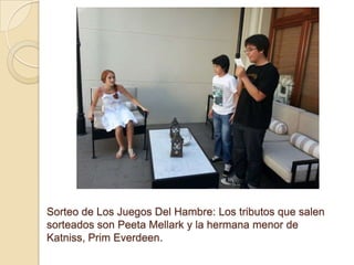 Sorteo de Los Juegos Del Hambre: Los tributos que salen
sorteados son Peeta Mellark y la hermana menor de
Katniss, Prim Everdeen.

 