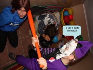 Te voy a partir
la cabeza
 