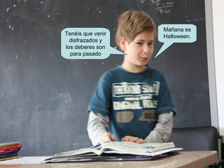 Mañana es
Halloween.Tenéis que venir
disfrazados y
los deberes son
para pasado
 