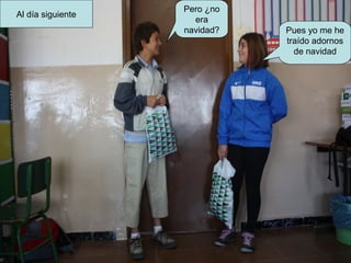 Al día siguiente
Pero ¿no
era
navidad? Pues yo me he
traído adornos
de navidad
 