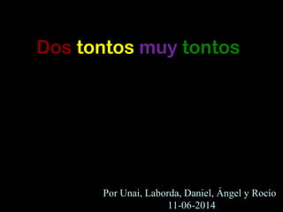 Dos tontos muy tontos
Por Unai, Laborda, Daniel, Ángel y Rocío
11-06-2014
 