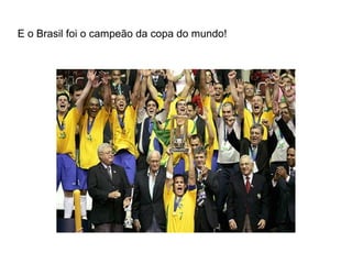 E o Brasil foi o campeão da copa do mundo! 
 