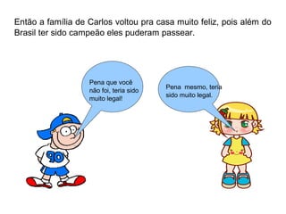 Então a família de Carlos voltou pra casa muito feliz, pois além do 
Brasil ter sido campeão eles puderam passear. 
Pena que você 
não foi, teria sido 
muito legal! 
Pena mesmo, teria 
sido muito legal. 
 