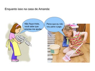 Enquanto isso na casa de Amanda: 
Pena que eu não 
vou para o jogo. 
Não fique triste, 
você sabe que 
precisa me ajudar. 
 