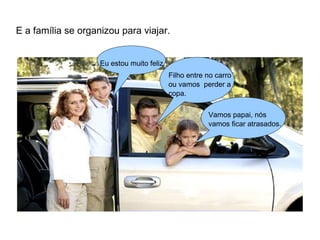 E a família se organizou para viajar. 
Filho entre no carro 
ou vamos perder a 
copa. 
Eu estou muito feliz 
Vamos papai, nós 
vamos ficar atrasados. 
 