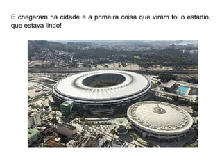 E chegaram na cidade e a primeira coisa que viram foi o estádio, 
que estava lindo! 
 