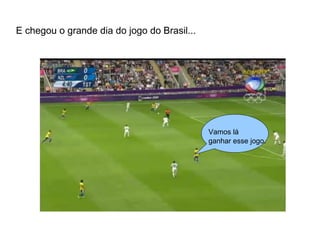 E chegou o grande dia do jogo do Brasil... 
Vamos lá 
ganhar esse jogo. 
 