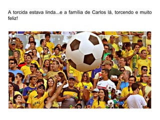 A torcida estava linda...e a família de Carlos lá, torcendo e muito 
feliz! 
 