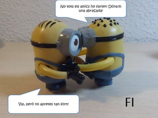 No tots els amics ho farien! Dóna'm
una abraçada!
Val, però no apretes tan fort! FI
 