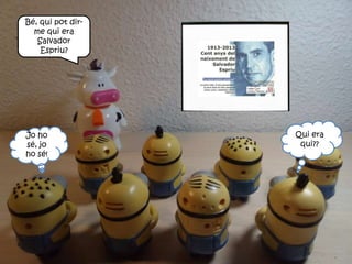 Bé, qui pot dir-
me qui era
Salvador
Espriu?
Qui era
qui??
Jo ho
sé, jo
ho sé!
 