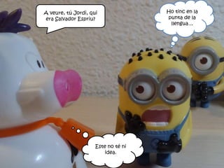 A veure, tú Jordi, qui
era Salvador Espriu?
Ho tinc en la
punta de la
llengua…
Este no té ni
idea.
 