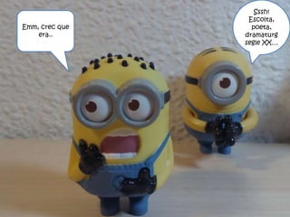 Sssh!
Escolta,
poeta,
dramaturg
segle XX…
Emm, crec que
era..
 