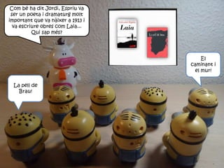 Com bé ha dit Jordi, Espriu va
ser un poeta i dramaturg molt
important que va nàixer a 1913 i
va escriure obres com Laia...
Qui sap més?
La pell de
Brau!
El
caminant i
el mur!
 