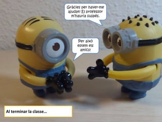 Al terminar la classe…
Gràcies per haver-me
ajudat! El professor
m’hauria suspès.
Per això
estem els
amics!
 