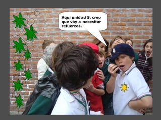 Aquí unidad 5, creo
que voy a necesitar
refuerzos.
 
