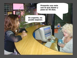 Presente una nota
con lo que desee y
pase en 45 días.
Es urgente, no
puedo esperar.
 