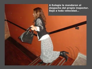 A Eulogia la mandaron al
despacho del propio inspector.
Bajó a toda velocidad…
 