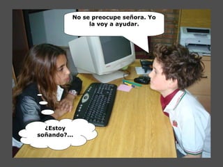 No se preocupe señora. Yo
la voy a ayudar.
¿Estoy
soñando?...
 