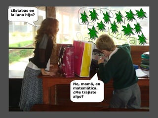 ¿Estabas en
la luna hijo?
No, mamá, en
matemática.
¿Me trajiste
algo?
 
