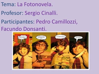 Tema: La Fotonovela.
Profesor: Sergio Cinalli.
Participantes: Pedro Camillozzi,
Facundo Donsanti.
 