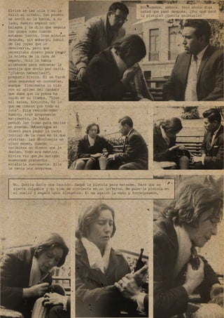 Entendemos, señora. Pero ahora diga
usted que pasó después. ¿Por qué sacó
la pistola? ¿Quería asustarlo?
No. Quería darle una lección. Saqué la pistola para matarme. Para que se
sienta culpable y su vida se convierta en un infierno. Me puse la pistola en
el cuello y esperé unos instantes. Él me agarró la mano y forcejreamos.
Elvira se las olía y no le
falló el olfato. Tan pronto
se sentó en la banca, a su
lado, Ramiro empezó con
halagos y le dijo que seguía
tan guapa como cuando
estaban juntos. Diez minutos
después, sin embargo, habló
de las joyas que le
devolvería, pero que
necesitaba dinero para pagar
la boleta de la casa de
empeño. Solo le había
alcanzado para rescatar la
sortija que envío por carta.
“¿Cuánto necesitas?”,
preguntó Elvira. Él se tardó
unos segundos en contestar,
aunque finalmente lo hizo
con el aplomo del cazador
que sabe que la presa ha
caído en su trampa. “Diez
mil soles, Elvirita. Es lo
que me cobran por todo el
lote”. Ella recordó cómo
Ramiro, tras proponerle
matrimonio, le había
pedido las joyas para darlas
en prenda. Necesitaba el
dinero para pagar la cuota
inicial de la casa en la que
vivirían. Las devolvería en
cinco meses, cuando
recibiera un dinero que le
debían. Todo era mentira.
Elvira vio que su antiguo
enamorado pretendía
estafarla nuevamente. Ella
le tenía una sorpresa.
 