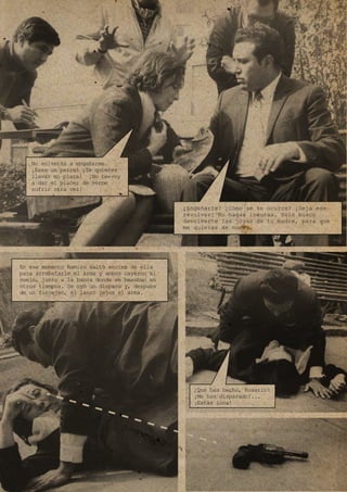 No volverás a engañarme.
¡Eres un perro! ¡Te quieres
llevar mi plata! ¡No te voy
a dar el placer de verme
sufrir otra vez!
¿Qué has hecho, Rosario?
¡Me has disparado!...
¡Estás loca!
¿Engañarte? ¿Cómo se te ocurre? ¡Deja ese
revolver! No hagas locuras. Solo busco
devolverte las joyas de tu madre, para que
me quieras de nuevo.
En ese momento Ramiro saltó encima de ella
para arrebatarle el arma y ambos cayeron al
suelo, junto a la banca donde se besaban en
otros tiempos. Se oyó un disparo y, después
de un forcejeó, él lanzó lejos el arma.
 
