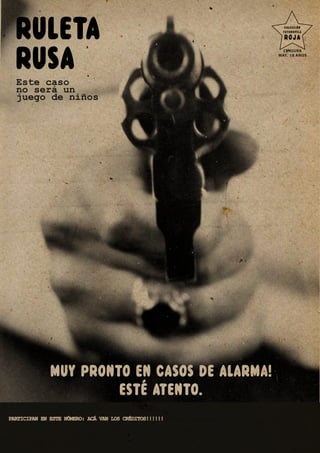 MUY PRONTO EN CASOS DE ALARMA!
ESTÉ ATENTO.
PARTICIPAN EN ESTE NÚMERO: ACÁ VAN LOS CRÉDITOS!!!!!!
RULETA
RUSAEste caso
no será un
juego de niños
COLECCIÓN
FOTONOVELA
ROJA
CENSURA
MAY. 18 AÑOS
 