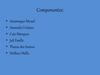Componentes:
• Aisamaque Micael.
• Amanda Cristian.
• Caio Marques.
• Juli Emille.
• Thaiza dos Santos.
• Wallace Mello.
 