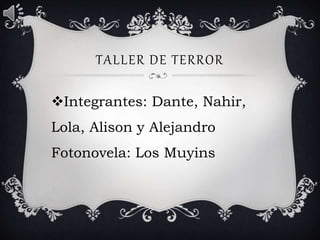 TALLER DE TERROR
Integrantes: Dante, Nahir,
Lola, Alison y Alejandro
Fotonovela: Los Muyins
 