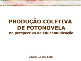 PRODUÇÃO COLETIVA  DE FOTONOVELA na perspectiva da Educomunicação Grácia Lopes Lima 