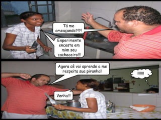 Tá me
ameaçando?!?!

Experimente
 encosta em
  mim seu
cachaceiro!!!

 Agora cê vai aprende a me
   respeita sua piranha!!
                             !!!!!!!




Venha!!!
 