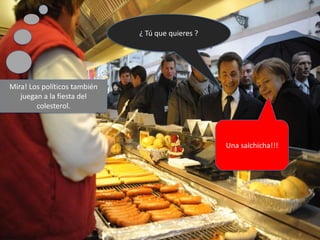 ¿ Tú que quieres ?




Mira! Los políticos también
   juegan a la fiesta del
        colesterol.



                                                   Una salchicha!!!
 