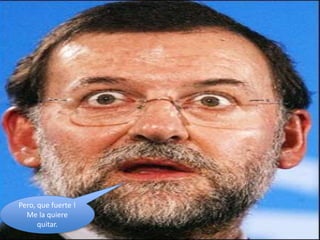 Pero, que fuerte !
  Me la quiere
      quitar.
 