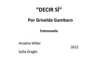 “DECIR SÍ”
     Por Griselda Gambaro

               Fotonovela


Ariadna Miller
                            2012
Sofía Draghi
 