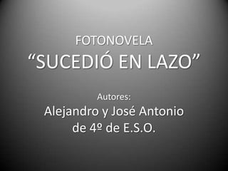 FOTONOVELA
“SUCEDIÓ EN LAZO”
          Autores:
 Alejandro y José Antonio
      de 4º de E.S.O.
 