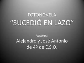 FOTONOVELA
“SUCEDIÓ EN LAZO”
          Autores:
 Alejandro y José Antonio
      de 4º de E.S.O.
 