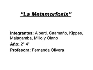 “ La Metamorfosis” Integrantes:   Alberti, Caamaño, Kippes, Malagamba, Milio y Olano Año:   2° 4° Profesora:  Fernanda Olivera 
