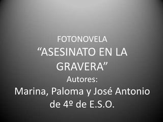 FOTONOVELA
    “ASESINATO EN LA
       GRAVERA”
           Autores:
Marina, Paloma y José Antonio
       de 4º de E.S.O.
 
